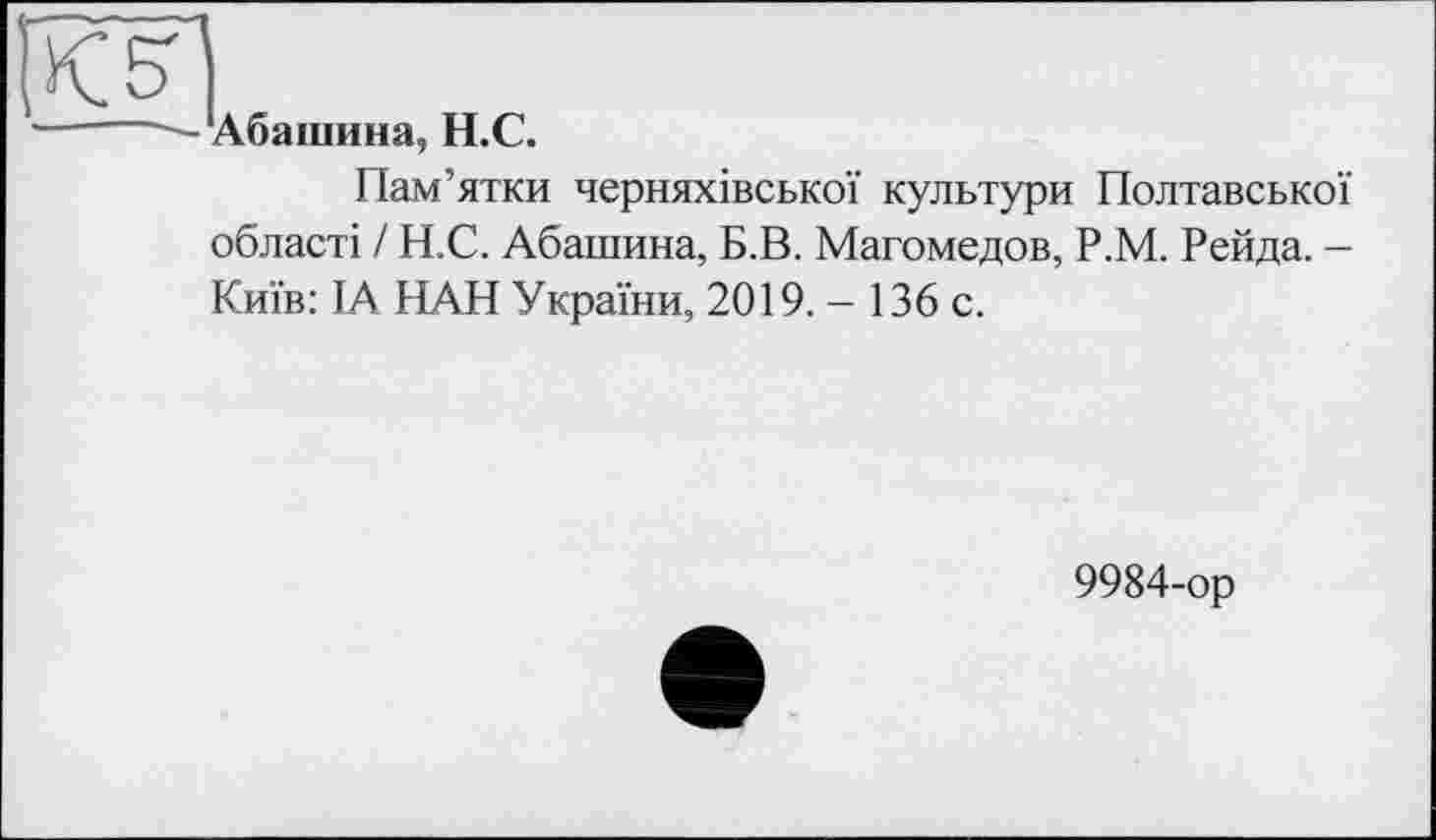 ﻿Абашина, Н.С.
Пам’ятки черняхівської культури Полтавської області / Н.С. Абашина, Б.В. Магомедов, Р.М. Рейда. -Київ: ІА ПАН України, 2019. - 136 с.
9984-ор